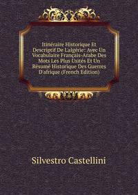 Itin?raire Historique Et Descriptif De L'alg?rie: Avec Un Vocabulaire Fran?ais-Arabe Des Mots Les Plus Usit?s Et Un R?sum? Historique Des Guerres D'afrique (French Edition)
