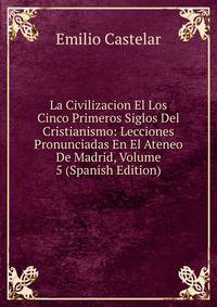 La Civilizacion El Los Cinco Primeros Siglos Del Cristianismo: Lecciones Pronunciadas En El Ateneo De Madrid, Volume 5 (Spanish Edition)