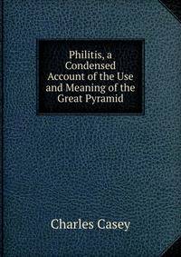 Philitis, a Condensed Account of the Use and Meaning of the Great Pyramid