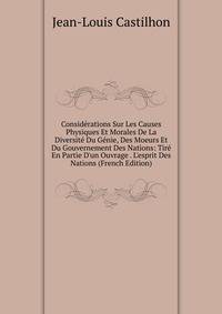 Consid?rations Sur Les Causes Physiques Et Morales De La Diversit? Du G?nie, Des Moeurs Et Du Gouvernement Des Nations: Tir? En Partie D'un Ouvrage . L'esprit Des Nations (French Edition)