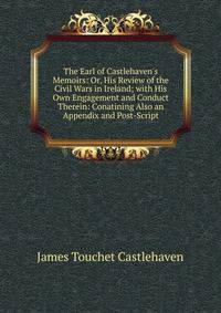 The Earl of Castlehaven's Memoirs: Or, His Review of the Civil Wars in Ireland; with His Own Engagement and Conduct Therein: Conatining Also an Appendix and Post-Script