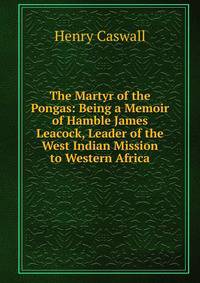 The Martyr of the Pongas: Being a Memoir of Hamble James Leacock, Leader of the West Indian Mission to Western Africa