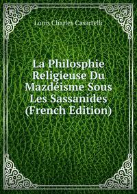 La Philosphie Religieuse Du Mazdeisme Sous Les Sassanides (French Edition)