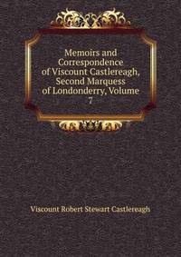 Memoirs and Correspondence of Viscount Castlereagh, Second Marquess of Londonderry, Volume 7