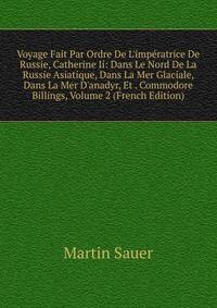 Voyage Fait Par Ordre De L'imp?ratrice De Russie, Catherine Ii: Dans Le Nord De La Russie Asiatique, Dans La Mer Glaciale, Dans La Mer D'anadyr, Et . Commodore Billings, Volume 2 (French Edition)