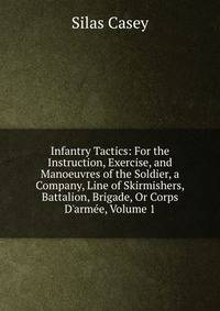 Infantry Tactics: For the Instruction, Exercise, and Manoeuvres of the Soldier, a Company, Line of Skirmishers, Battalion, Brigade, Or Corps D'arm?e, Volume 1