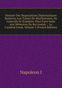 Histoire Des Negociations Diplomatiques Relatives Aux Traites De Mortfontaine, De Luneville Et D'amiens: Pour Faire Suite Aux M?moires Du Roi Joseph ; . Le Cardinal Fesch, Volume 3 (French Edition)