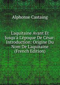 L'aquitaine Avant Et Jusqu'? L'?poque De C?sar: Introduction: Origine Du Nom De L'aquitaine (French Edition)