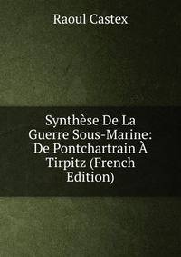 Synthese De La Guerre Sous-Marine: De Pontchartrain A Tirpitz (French Edition)