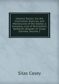Infantry Tactics: For the Instruction, Exercise, and Manoeuvres of the Soldier, a Company, Line of Skirmishers, Battalion, Brigade, Or Corps D'arm?e, Volume 2