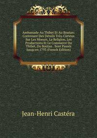 Ambassade Au Thibet Et Au Boutan: Contenant Des D?tails Tr?s-Curieux Sur Les Moeurs, La Religion, Les Productions Et Le Commerce Du Thibet, Du Boutan . Sont Pass?s Jusqu'en 1793 (French Edition)
