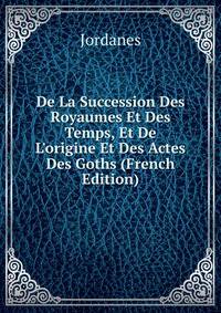 De La Succession Des Royaumes Et Des Temps, Et De L'origine Et Des Actes Des Goths (French Edition)