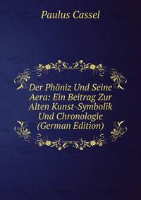 Der Phoniz Und Seine Aera: Ein Beitrag Zur Alten Kunst-Symbolik Und Chronologie (German Edition)