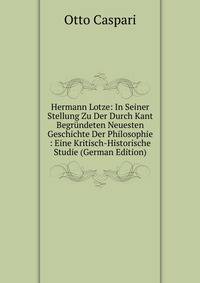 Hermann Lotze: In Seiner Stellung Zu Der Durch Kant Begrundeten Neuesten Geschichte Der Philosophie : Eine Kritisch-Historische Studie (German Edition)
