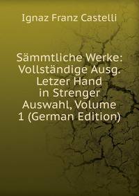 Sammtliche Werke: Vollstandige Ausg. Letzer Hand in Strenger Auswahl, Volume 1 (German Edition)