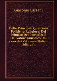 Delle Principali Questioni Politiche-Religiose: Del Primato Del Pontefice E Del Valore Giuridico Del Concilio Vaticano (Italian Edition)