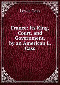 France: Its King, Court, and Government, by an American L. Cass.