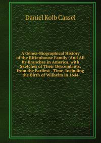 A Genea-Biographical History of the Rittenhouse Family: And All Its Branches in America, with Sketches of Their Descendants, from the Earliest . Time, Including the Birth of Wilhelm in 1644