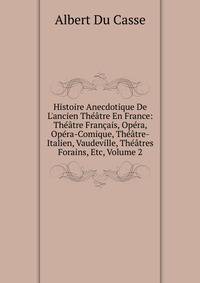 Histoire Anecdotique De L'ancien Th??tre En France: Th??tre Fran?ais, Op?ra, Op?ra-Comique, Th??tre-Italien, Vaudeville, Th??tres Forains, Etc, Volume 2