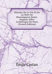 Histoire De La Vie Et De La Mort De Monseigneur Denis-Auguste Affre: Archeveque De Paris (French Edition)