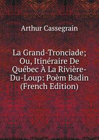 La Grand-Tronciade; Ou, Itineraire De Quebec A La Riviere-Du-Loup: Poem Badin (French Edition)