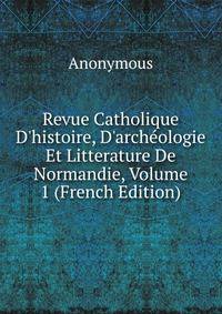 Revue Catholique D'histoire, D'arch?ologie Et Litterature De Normandie, Volume 1 (French Edition)