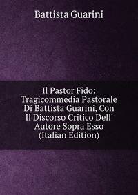 Il Pastor Fido: Tragicommedia Pastorale Di Battista Guarini, Con Il Discorso Critico Dell' Autore Sopra Esso (Italian Edition)