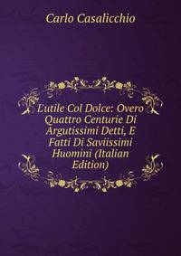 L'utile Col Dolce: Overo Quattro Centurie Di Argutissimi Detti, E Fatti Di Saviissimi Huomini (Italian Edition)