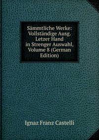 Sammtliche Werke: Vollstandige Ausg. Letzer Hand in Strenger Auswahl, Volume 8 (German Edition)