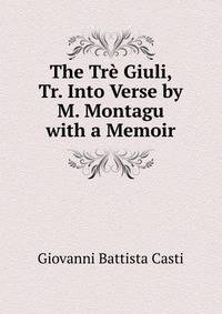 The Tre Giuli, Tr. Into Verse by M. Montagu with a Memoir