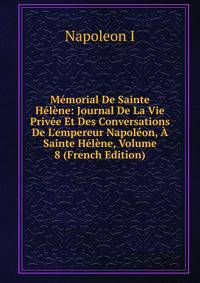 M?morial De Sainte H?l?ne: Journal De La Vie Priv?e Et Des Conversations De L'empereur Napol?on, ? Sainte H?l?ne, Volume 8 (French Edition)