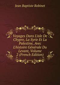 Voyages Dans L'isle De Chypre, La Syrie Et La Palestine, Avec L'histoire G?n?rale Du Levant, Volume 2 (French Edition)