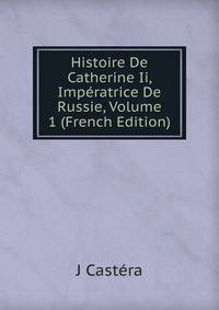 Histoire De Catherine Ii, Imperatrice De Russie, Volume 1 (French Edition)