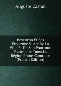 Besancon Et Ses Environs: Visite De La Ville Et De Son Pourtour, Excursions Dans La Region Franc-Comtoise (French Edition)