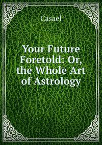 Your Future Foretold: Or, the Whole Art of Astrology