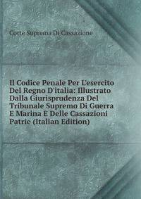 Il Codice Penale Per L'esercito Del Regno D'italia: Illustrato Dalla Giurisprudenza Del Tribunale Supremo Di Guerra E Marina E Delle Cassazioni Patrie (Italian Edition)