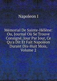 M?morial De Sainte-H?l?ne: Ou, Journal O? Se Trouve Consign?, Jour Par Jour, Ce Qu'a Dit Et Fait Napol?on Durant Dix-Huit Mois, Volume 2