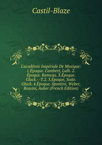 L'acad?mie Imp?riale De Musique: 1.?poque. Cambert, Lulli. 2.?poque. Rameau. 3.?poque. Gluck.- -T.2. 3.?poque, Suite. Gluck. 4.?poque. Spontini, Weber, Rossini, Auber (French Edition)