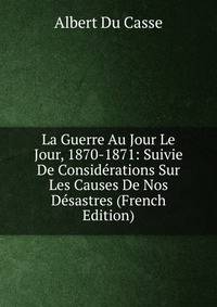 La Guerre Au Jour Le Jour, 1870-1871: Suivie De Considerations Sur Les Causes De Nos Desastres (French Edition)