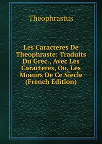 Les Caracteres De Theophraste: Traduits Du Grec., Avec Les Caracteres, Ou, Les Moeurs De Ce Siecle (French Edition)