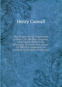 The Prophet of the Nineteenth Century: Or, the Rise, Progress, and Present State of the Mormons, Or Latter-Day Saints: To Which Is Appended, an Analysis of the Book of Mormon