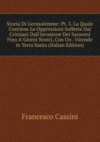 Storia Di Gerusalemme: Pt. 3. La Quale Contiene Le Oppressioni Sofferte Dai Cristiani Dall'invasione Dei Saraceni Fino A' Giorni Nostri, Con Un . Vicende in Terra Santa (Italian Edition)