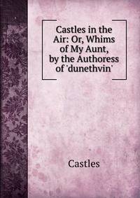 Castles in the Air: Or, Whims of My Aunt, by the Authoress of 'dunethvin'.