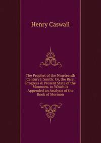 The Prophet of the Nineteenth Century J. Smith: Or, the Rise, Progress &amp; Present State of the Mormons. to Which Is Appended an Analysis of the Book of Mormon