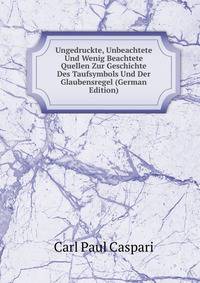 Ungedruckte, Unbeachtete Und Wenig Beachtete Quellen Zur Geschichte Des Taufsymbols Und Der Glaubensregel (German Edition)