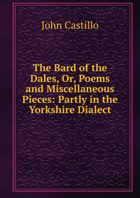 The Bard of the Dales, Or, Poems and Miscellaneous Pieces: Partly in the Yorkshire Dialect