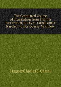 The Graduated Course of Translation from English Into French, Ed. by C. Cassal and T. Karcher. Junior Course. With Key