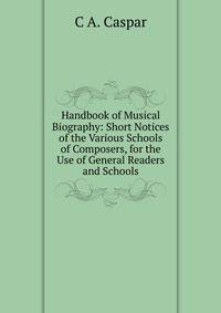 Handbook of Musical Biography: Short Notices of the Various Schools of Composers, for the Use of General Readers and Schools