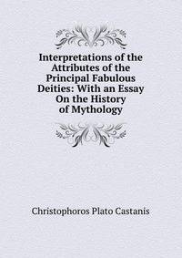 Interpretations of the Attributes of the Principal Fabulous Deities: With an Essay On the History of Mythology