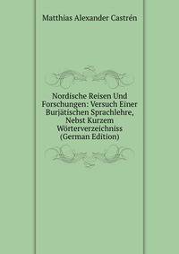 Nordische Reisen Und Forschungen: Versuch Einer Burjatischen Sprachlehre, Nebst Kurzem Worterverzeichniss (German Edition)